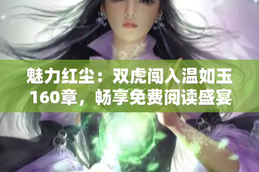 魅力紅塵：雙虎闖入溫如玉160章，暢享免費閱讀盛宴！