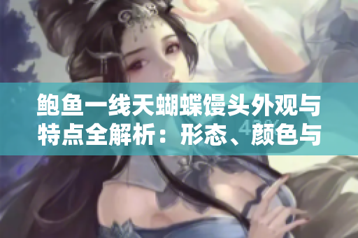 鮑魚(yú)一線(xiàn)天蝴蝶饅頭外觀(guān)與特點(diǎn)全解析：形態(tài)、顏色與口感詳細介紹