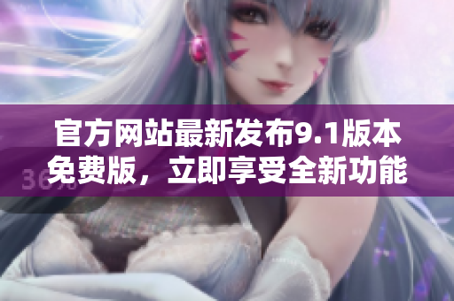 官方網(wǎng)站最新發(fā)布9.1版本免費版，立即享受全新功能