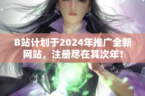 B站計劃于2024年推廣全新網(wǎng)站，注冊盡在其次年！