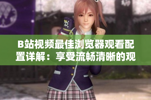 B站視頻最佳瀏覽器觀(guān)看配置詳解：享受流暢清晰的觀(guān)影體驗