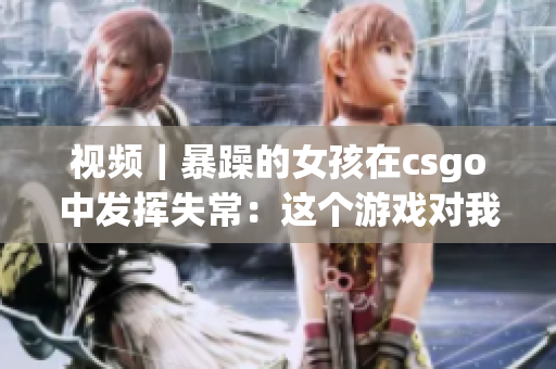 視頻｜暴躁的女孩在csgo中發(fā)揮失常：這個(gè)游戲對我來(lái)說(shuō)太難了!