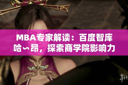 MBA專(zhuān)家解讀：百度智庫哈∽昂，探索商學(xué)院影響力及未來(lái)發(fā)展路徑