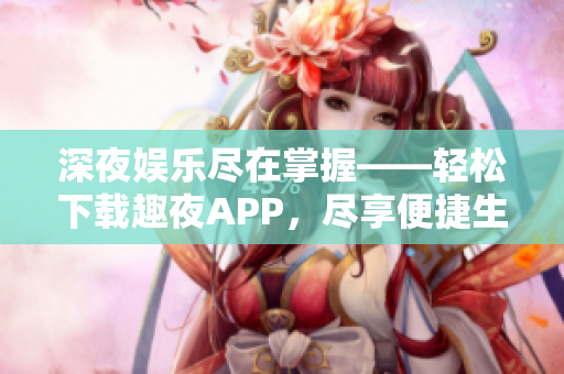 深夜娛樂(lè )盡在掌握——輕松下載趣夜APP，盡享便捷生活