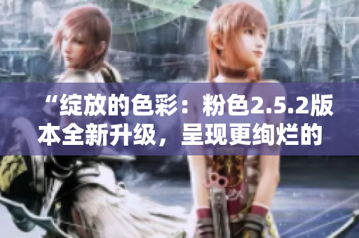 “綻放的色彩：粉色2.5.2版本全新升級，呈現更絢爛的視覺(jué)盛宴！”
