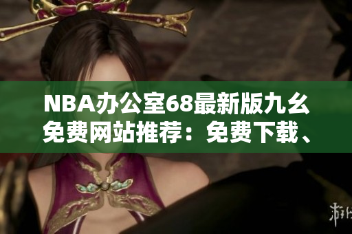 NBA辦公室68最新版九幺免費網(wǎng)站推薦：免費下載、高品質(zhì)直播體驗、快速便捷的觀(guān)賽體驗