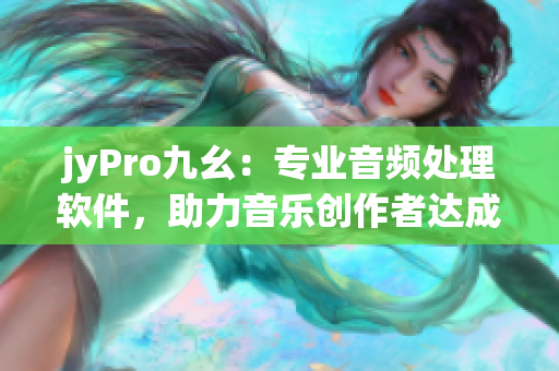 jyPro九幺：專(zhuān)業(yè)音頻處理軟件，助力音樂(lè )創(chuàng  )作者達成音樂(lè )夢(mèng)想