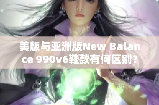 美版與亞洲版New Balance 990v6鞋款有何區別？
