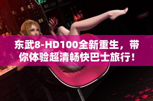 東武8-HD100全新重生，帶你體驗超清暢快巴士旅行！