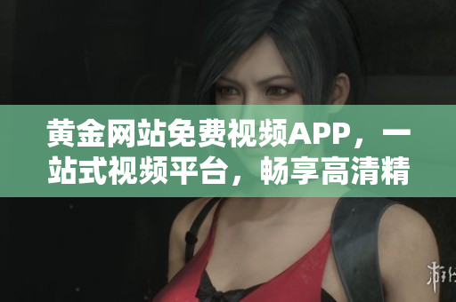 黃金網(wǎng)站免費視頻APP，一站式視頻平臺，暢享高清精彩內容