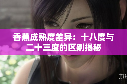 香蕉成熟度差異：十八度與二十三度的區別揭秘