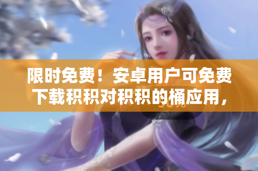 限時(shí)免費！安卓用戶(hù)可免費下載積積對積積的桶應用，開(kāi)啟高效存儲管理
