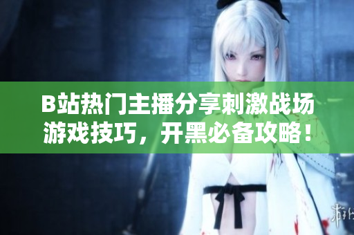 B站熱門(mén)主播分享刺激戰場(chǎng)游戲技巧，開(kāi)黑必備攻略！