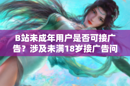 B站未成年用戶(hù)是否可接廣告？涉及未滿(mǎn)18歲接廣告問(wèn)題